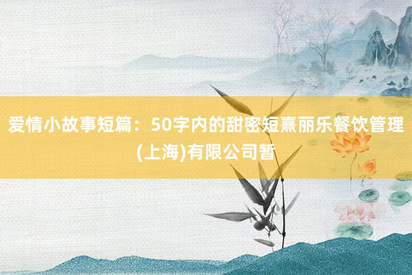 爱情小故事短篇:50字内的甜密短熹丽乐餐饮管理(上海)有限公司暂