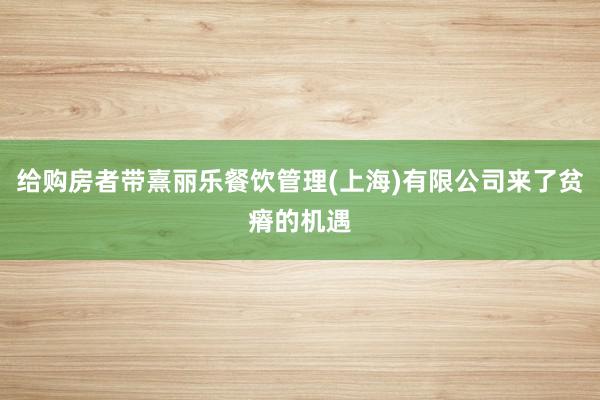 给购房者带熹丽乐餐饮管理(上海)有限公司来了贫瘠的机遇